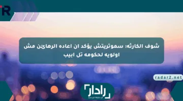 شوف الكارثة: سموتريتش يؤكد أن إعادة الرهائن مش أولوية لحكومة تل أبيب